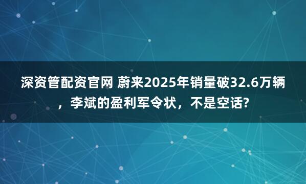 深资管配资官网 蔚来2025年销量破32.6万辆，李斌的盈利军令状，不是空话?